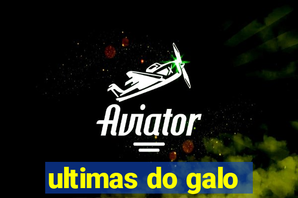 ultimas do galo